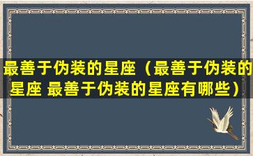 最善于伪装的星座（最善于伪装的星座 最善于伪装的星座有哪些）